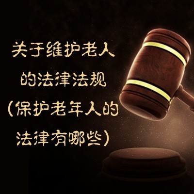 关于维护老人的法律法规(保护老年人的法律有哪些)